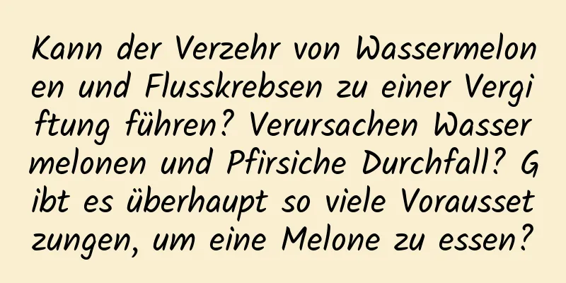 Kann der Verzehr von Wassermelonen und Flusskrebsen zu einer Vergiftung führen? Verursachen Wassermelonen und Pfirsiche Durchfall? Gibt es überhaupt so viele Voraussetzungen, um eine Melone zu essen?