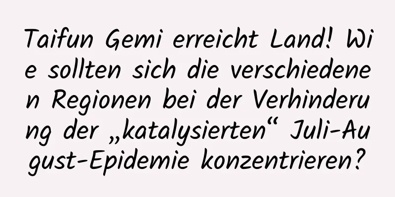 Taifun Gemi erreicht Land! Wie sollten sich die verschiedenen Regionen bei der Verhinderung der „katalysierten“ Juli-August-Epidemie konzentrieren?