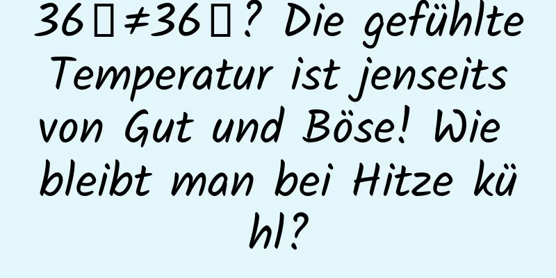 36℃≠36℃? Die gefühlte Temperatur ist jenseits von Gut und Böse! Wie bleibt man bei Hitze kühl?