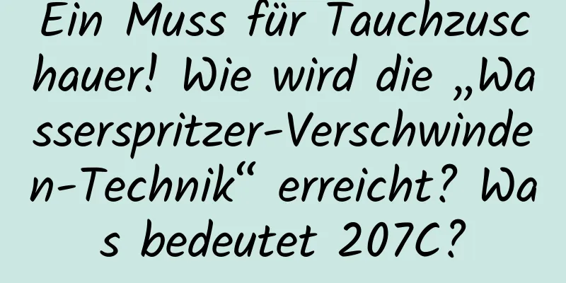 Ein Muss für Tauchzuschauer! Wie wird die „Wasserspritzer-Verschwinden-Technik“ erreicht? Was bedeutet 207C?