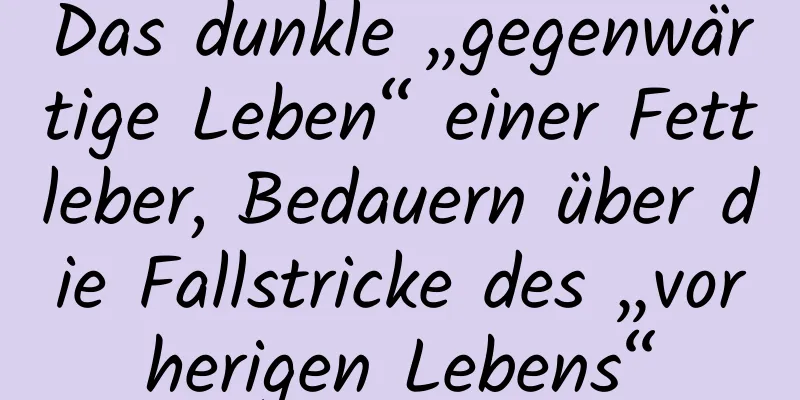 Das dunkle „gegenwärtige Leben“ einer Fettleber, Bedauern über die Fallstricke des „vorherigen Lebens“