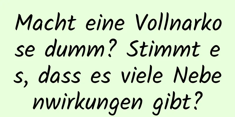 Macht eine Vollnarkose dumm? Stimmt es, dass es viele Nebenwirkungen gibt?