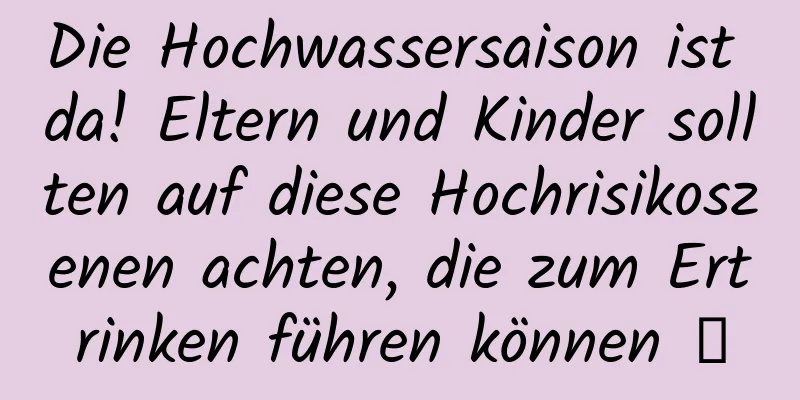 Die Hochwassersaison ist da! Eltern und Kinder sollten auf diese Hochrisikoszenen achten, die zum Ertrinken führen können →
