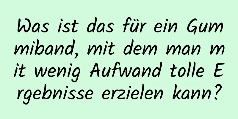 Was ist das für ein Gummiband, mit dem man mit wenig Aufwand tolle Ergebnisse erzielen kann?