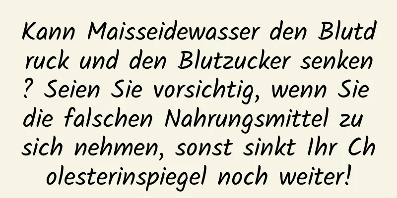 Kann Maisseidewasser den Blutdruck und den Blutzucker senken? Seien Sie vorsichtig, wenn Sie die falschen Nahrungsmittel zu sich nehmen, sonst sinkt Ihr Cholesterinspiegel noch weiter!