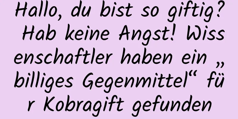 Hallo, du bist so giftig? Hab keine Angst! Wissenschaftler haben ein „billiges Gegenmittel“ für Kobragift gefunden