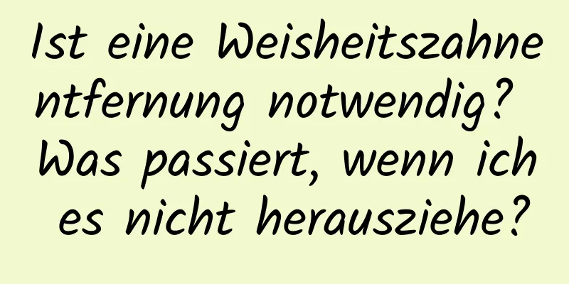 Ist eine Weisheitszahnentfernung notwendig? Was passiert, wenn ich es nicht herausziehe?