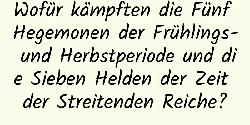 Wofür kämpften die Fünf Hegemonen der Frühlings- und Herbstperiode und die Sieben Helden der Zeit der Streitenden Reiche?