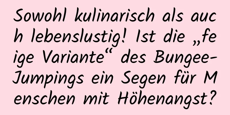 Sowohl kulinarisch als auch lebenslustig! Ist die „feige Variante“ des Bungee-Jumpings ein Segen für Menschen mit Höhenangst?