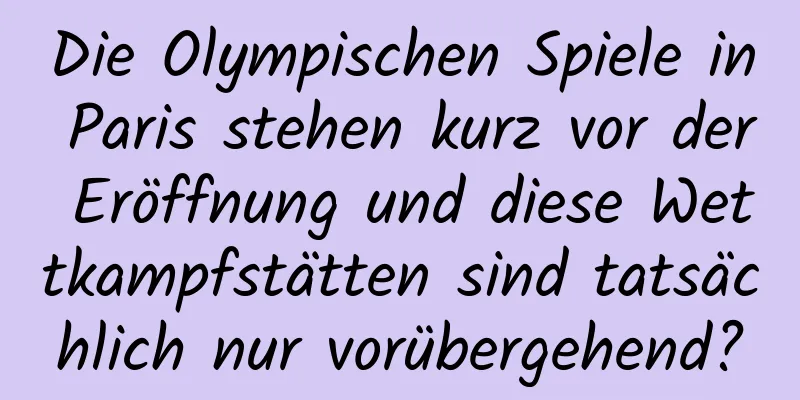 Die Olympischen Spiele in Paris stehen kurz vor der Eröffnung und diese Wettkampfstätten sind tatsächlich nur vorübergehend?