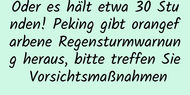 Oder es hält etwa 30 Stunden! Peking gibt orangefarbene Regensturmwarnung heraus, bitte treffen Sie Vorsichtsmaßnahmen