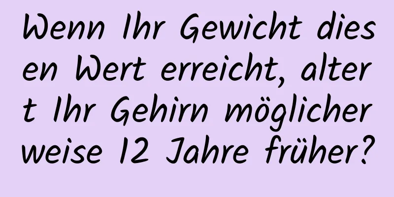 Wenn Ihr Gewicht diesen Wert erreicht, altert Ihr Gehirn möglicherweise 12 Jahre früher?