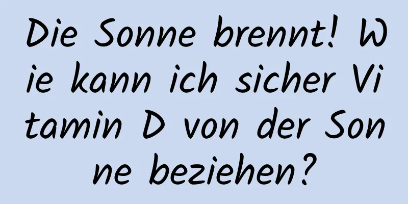 Die Sonne brennt! Wie kann ich sicher Vitamin D von der Sonne beziehen?