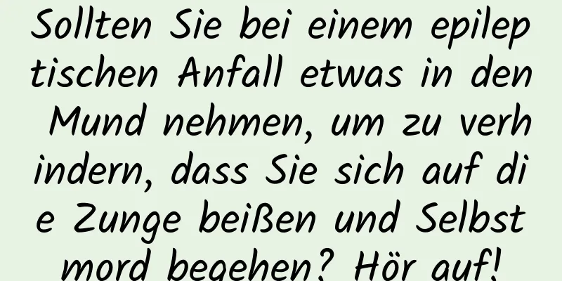 Sollten Sie bei einem epileptischen Anfall etwas in den Mund nehmen, um zu verhindern, dass Sie sich auf die Zunge beißen und Selbstmord begehen? Hör auf!