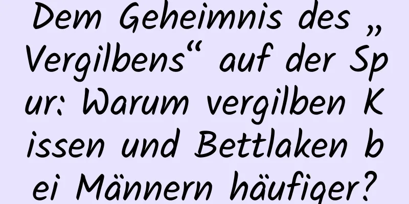 Dem Geheimnis des „Vergilbens“ auf der Spur: Warum vergilben Kissen und Bettlaken bei Männern häufiger?