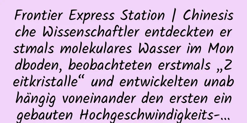 Frontier Express Station | Chinesische Wissenschaftler entdeckten erstmals molekulares Wasser im Mondboden, beobachteten erstmals „Zeitkristalle“ und entwickelten unabhängig voneinander den ersten eingebauten Hochgeschwindigkeits-...