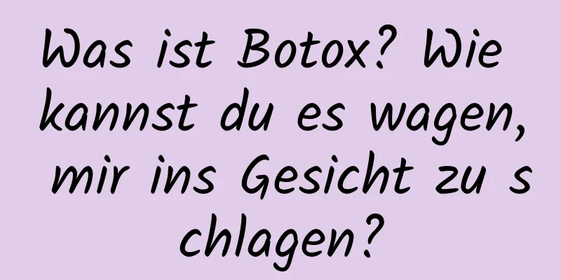 Was ist Botox? Wie kannst du es wagen, mir ins Gesicht zu schlagen?
