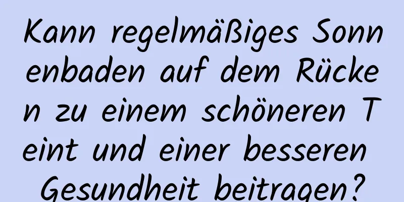 Kann regelmäßiges Sonnenbaden auf dem Rücken zu einem schöneren Teint und einer besseren Gesundheit beitragen?