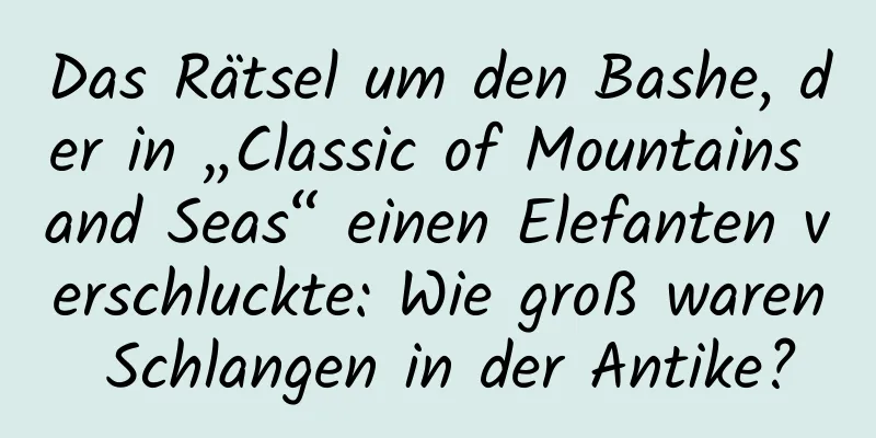 Das Rätsel um den Bashe, der in „Classic of Mountains and Seas“ einen Elefanten verschluckte: Wie groß waren Schlangen in der Antike?