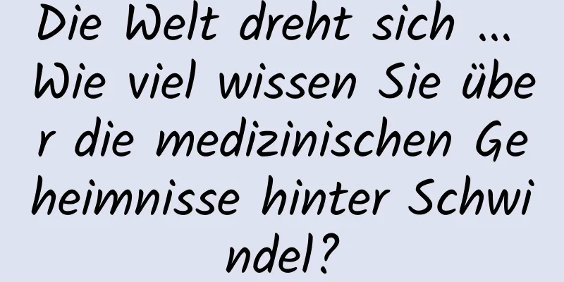 Die Welt dreht sich ... Wie viel wissen Sie über die medizinischen Geheimnisse hinter Schwindel?