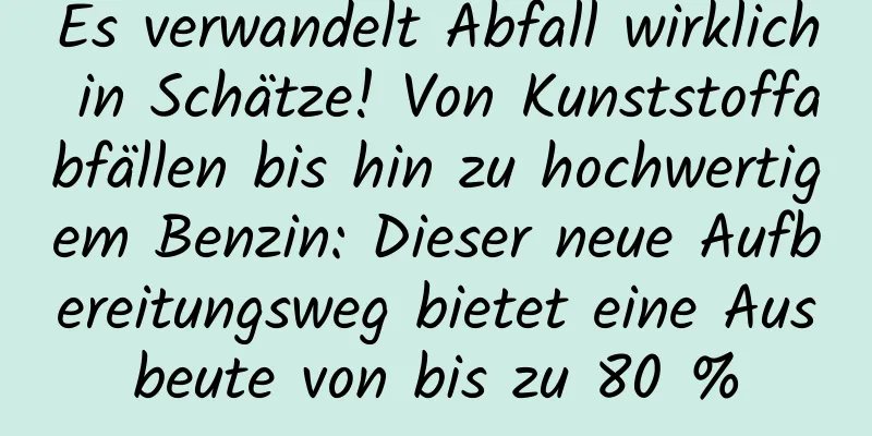 Es verwandelt Abfall wirklich in Schätze! Von Kunststoffabfällen bis hin zu hochwertigem Benzin: Dieser neue Aufbereitungsweg bietet eine Ausbeute von bis zu 80 %