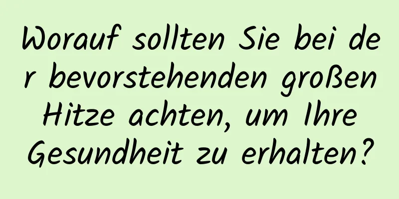 Worauf sollten Sie bei der bevorstehenden großen Hitze achten, um Ihre Gesundheit zu erhalten?
