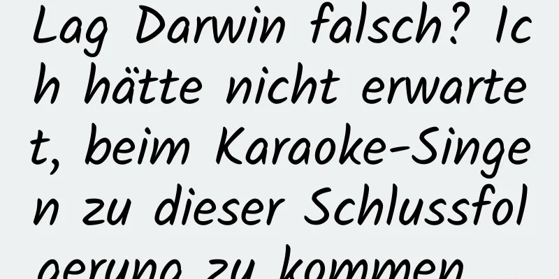 Lag Darwin falsch? Ich hätte nicht erwartet, beim Karaoke-Singen zu dieser Schlussfolgerung zu kommen …