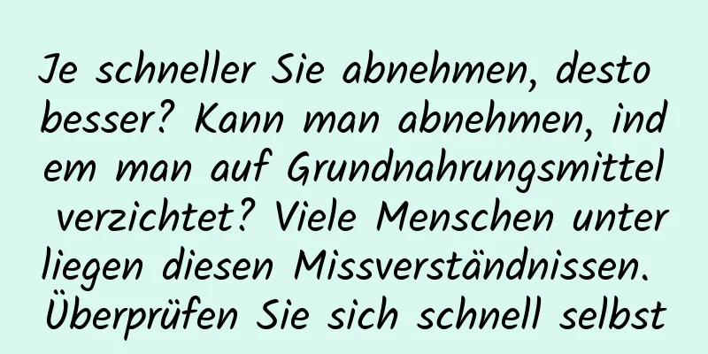 Je schneller Sie abnehmen, desto besser? Kann man abnehmen, indem man auf Grundnahrungsmittel verzichtet? Viele Menschen unterliegen diesen Missverständnissen. Überprüfen Sie sich schnell selbst