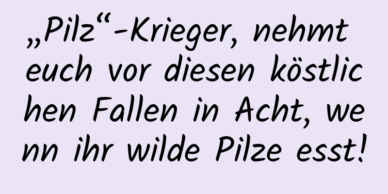 „Pilz“-Krieger, nehmt euch vor diesen köstlichen Fallen in Acht, wenn ihr wilde Pilze esst!