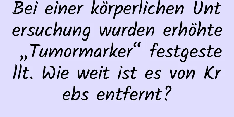 Bei einer körperlichen Untersuchung wurden erhöhte „Tumormarker“ festgestellt. Wie weit ist es von Krebs entfernt?