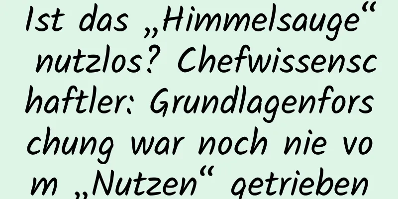 Ist das „Himmelsauge“ nutzlos? Chefwissenschaftler: Grundlagenforschung war noch nie vom „Nutzen“ getrieben