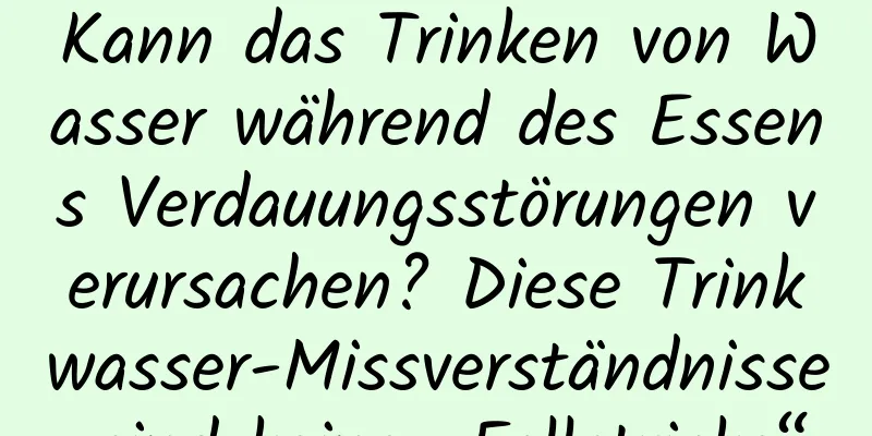 Kann das Trinken von Wasser während des Essens Verdauungsstörungen verursachen? Diese Trinkwasser-Missverständnisse sind keine „Fallstricke“