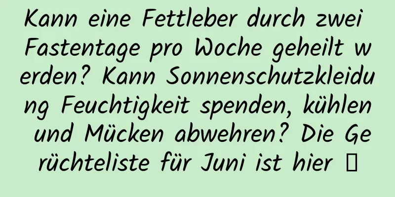 Kann eine Fettleber durch zwei Fastentage pro Woche geheilt werden? Kann Sonnenschutzkleidung Feuchtigkeit spenden, kühlen und Mücken abwehren? Die Gerüchteliste für Juni ist hier →