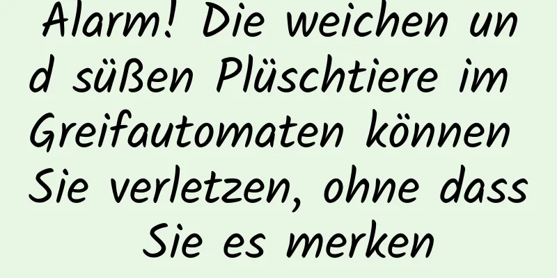 Alarm! Die weichen und süßen Plüschtiere im Greifautomaten können Sie verletzen, ohne dass Sie es merken