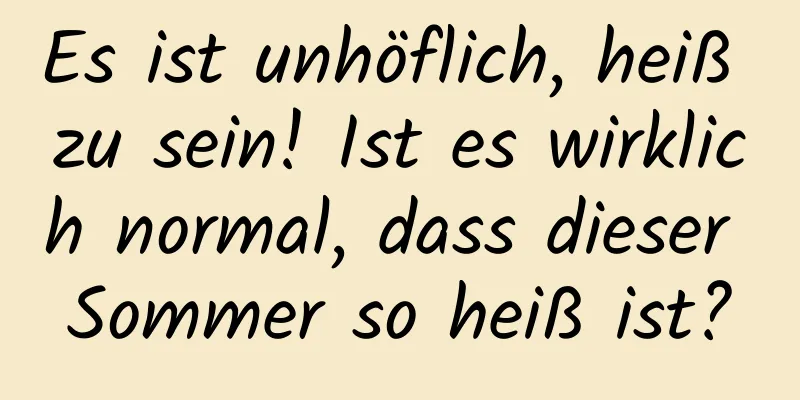 Es ist unhöflich, heiß zu sein! Ist es wirklich normal, dass dieser Sommer so heiß ist?