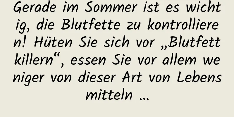 Gerade im Sommer ist es wichtig, die Blutfette zu kontrollieren! Hüten Sie sich vor „Blutfettkillern“, essen Sie vor allem weniger von dieser Art von Lebensmitteln …