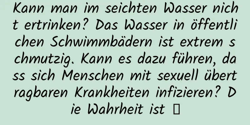 Kann man im seichten Wasser nicht ertrinken? Das Wasser in öffentlichen Schwimmbädern ist extrem schmutzig. Kann es dazu führen, dass sich Menschen mit sexuell übertragbaren Krankheiten infizieren? Die Wahrheit ist →