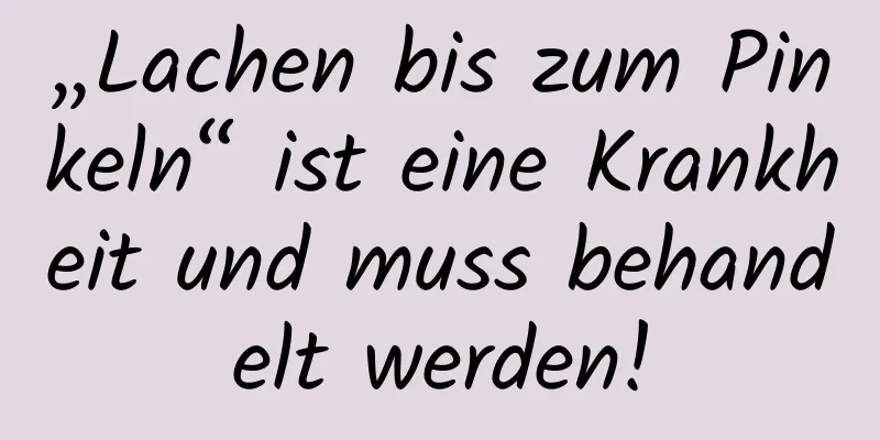 „Lachen bis zum Pinkeln“ ist eine Krankheit und muss behandelt werden!
