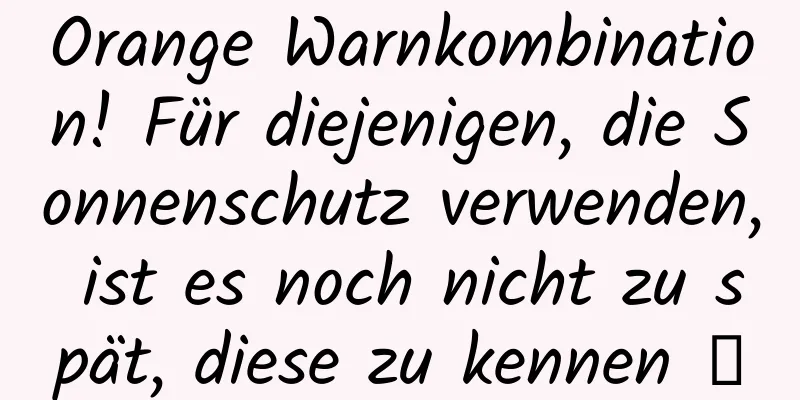 Orange Warnkombination! Für diejenigen, die Sonnenschutz verwenden, ist es noch nicht zu spät, diese zu kennen →
