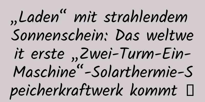 „Laden“ mit strahlendem Sonnenschein: Das weltweit erste „Zwei-Turm-Ein-Maschine“-Solarthermie-Speicherkraftwerk kommt →