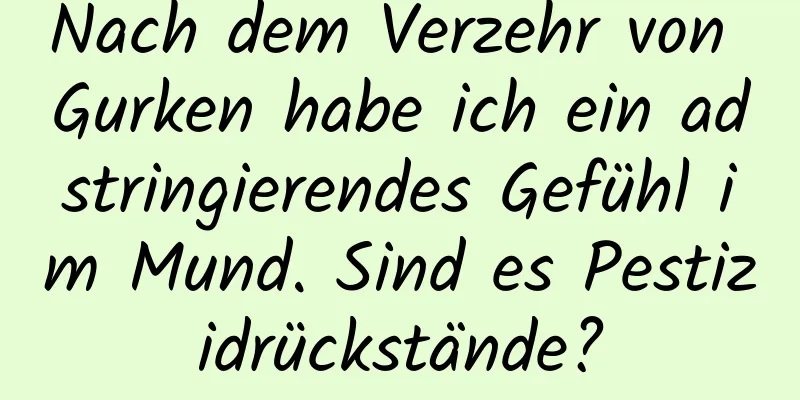 Nach dem Verzehr von Gurken habe ich ein adstringierendes Gefühl im Mund. Sind es Pestizidrückstände?