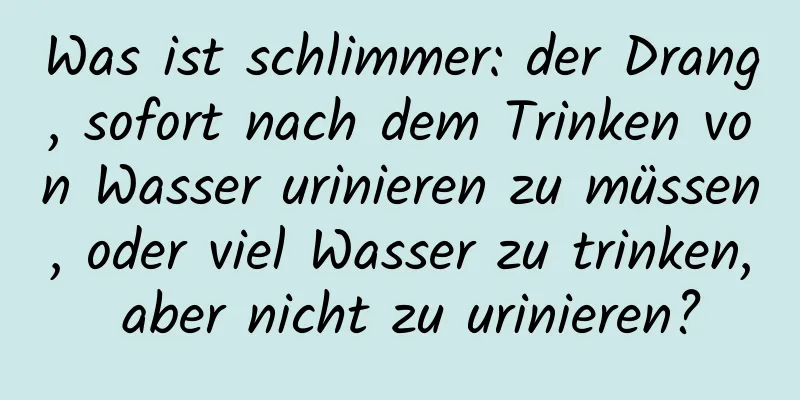 Was ist schlimmer: der Drang, sofort nach dem Trinken von Wasser urinieren zu müssen, oder viel Wasser zu trinken, aber nicht zu urinieren?