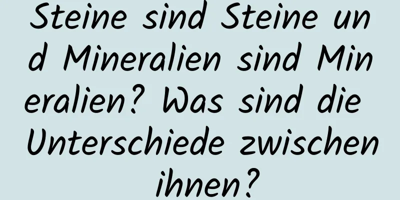 Steine ​​sind Steine ​​und Mineralien sind Mineralien? Was sind die Unterschiede zwischen ihnen?