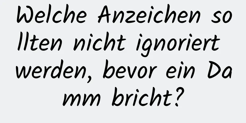 Welche Anzeichen sollten nicht ignoriert werden, bevor ein Damm bricht?