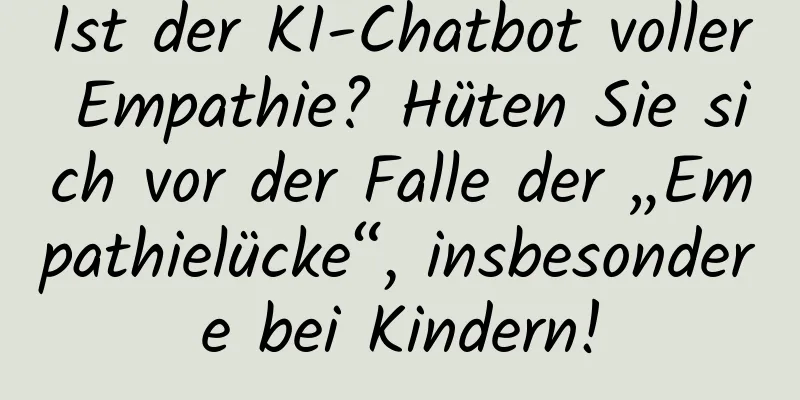 Ist der KI-Chatbot voller Empathie? Hüten Sie sich vor der Falle der „Empathielücke“, insbesondere bei Kindern!