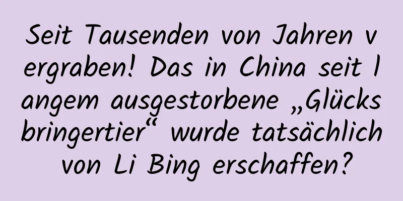 Seit Tausenden von Jahren vergraben! Das in China seit langem ausgestorbene „Glücksbringertier“ wurde tatsächlich von Li Bing erschaffen?