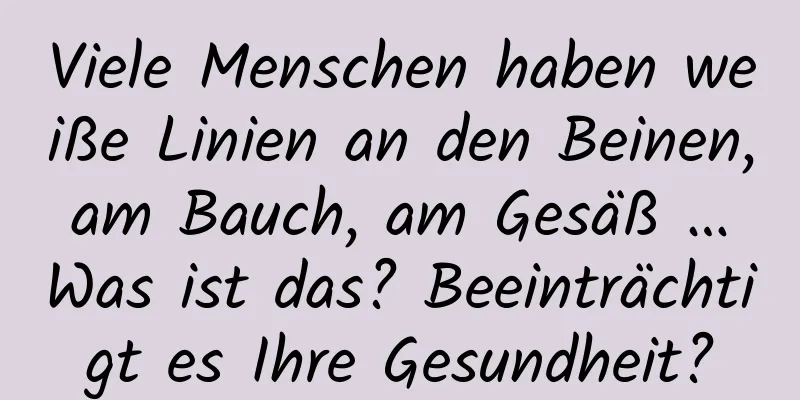 Viele Menschen haben weiße Linien an den Beinen, am Bauch, am Gesäß … Was ist das? Beeinträchtigt es Ihre Gesundheit?