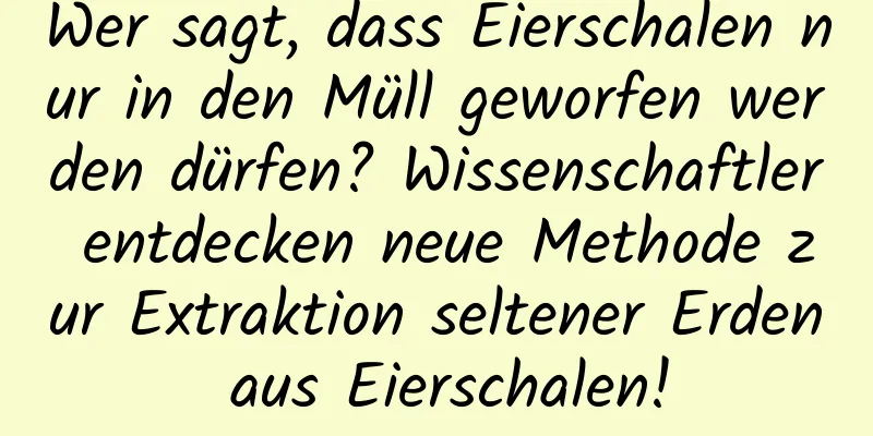 Wer sagt, dass Eierschalen nur in den Müll geworfen werden dürfen? Wissenschaftler entdecken neue Methode zur Extraktion seltener Erden aus Eierschalen!