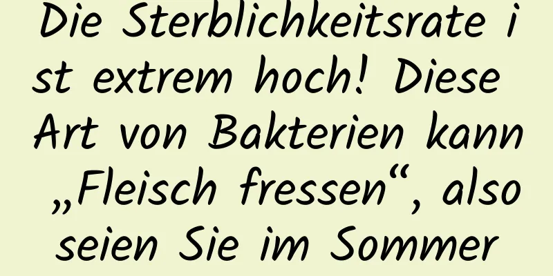 Die Sterblichkeitsrate ist extrem hoch! Diese Art von Bakterien kann „Fleisch fressen“, also seien Sie im Sommer vorsichtig!