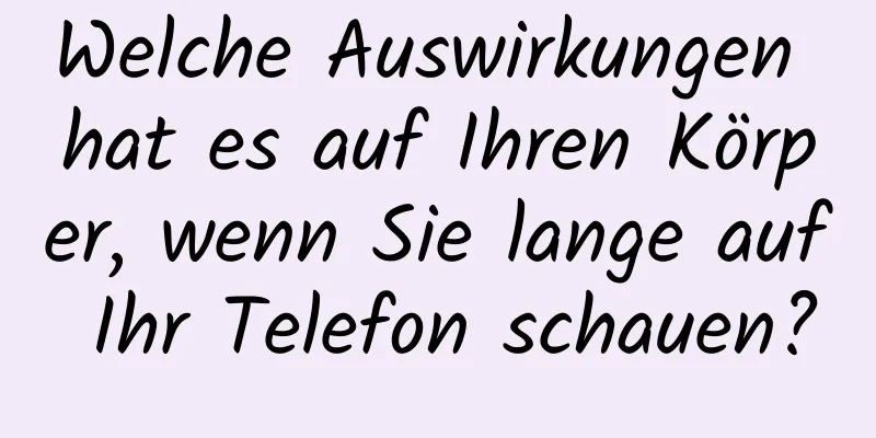 Welche Auswirkungen hat es auf Ihren Körper, wenn Sie lange auf Ihr Telefon schauen?